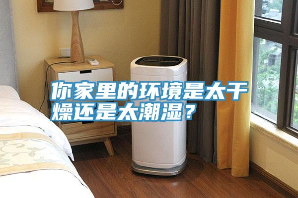 你家里的環(huán)境是太干燥還是太潮濕？