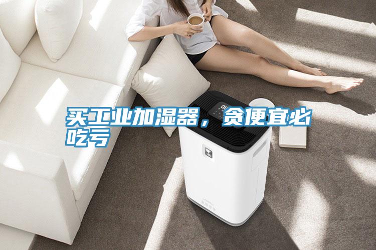 買(mǎi)工業(yè)加濕器，貪便宜必吃虧