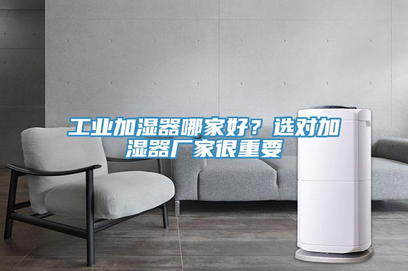 工業(yè)加濕器哪家好？選對加濕器廠(chǎng)家很重要