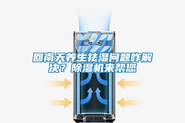 回南天養生祛濕問(wèn)題咋解決？除濕機來(lái)幫您