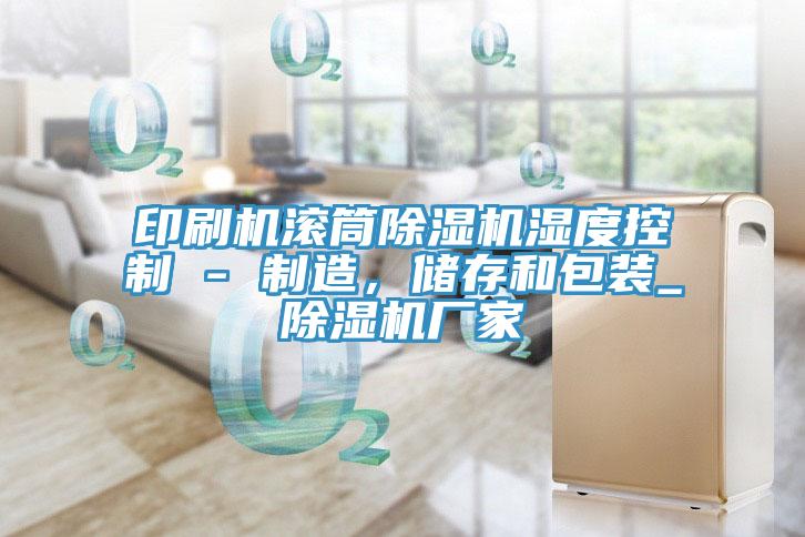印刷機滾筒除濕機濕度控制 - 制造，儲存和包裝_除濕機廠(chǎng)家