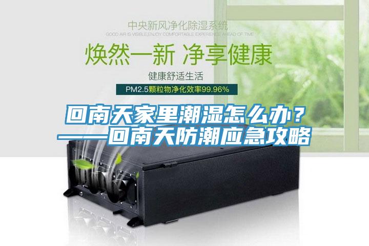 回南天家里潮濕怎么辦？——回南天防潮應急攻略