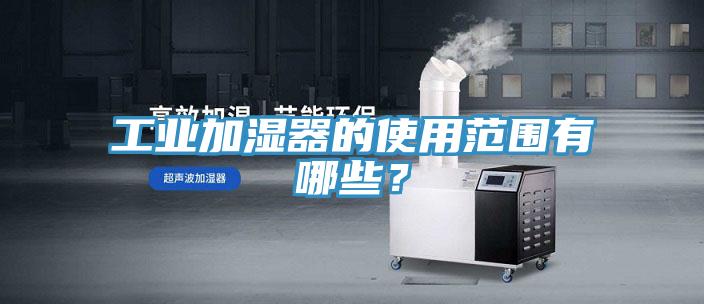 工業(yè)加濕器的使用范圍有哪些？