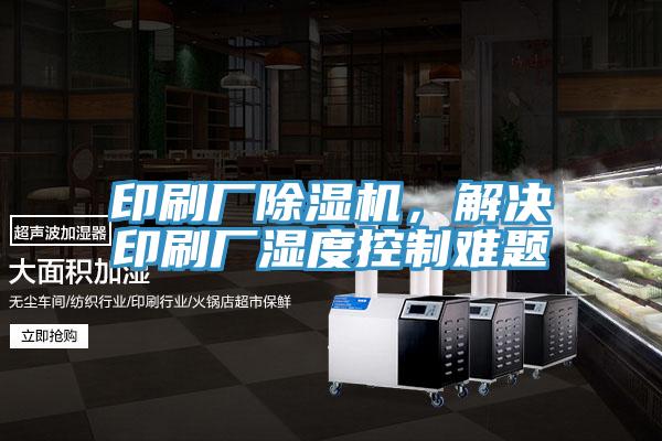 印刷廠(chǎng)除濕機，解決印刷廠(chǎng)濕度控制難題