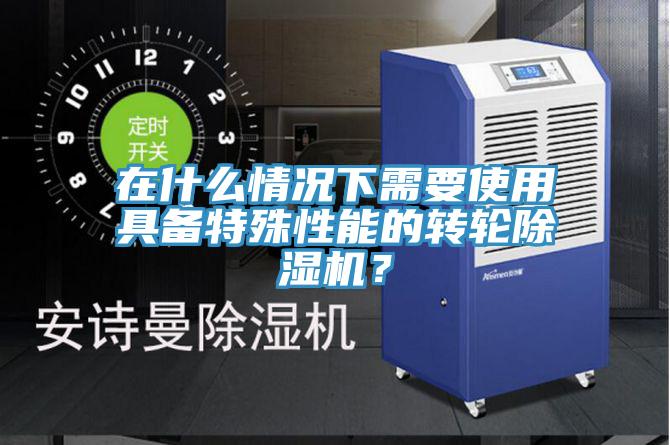 在什么情況下需要使用具備特殊性能的轉輪除濕機？