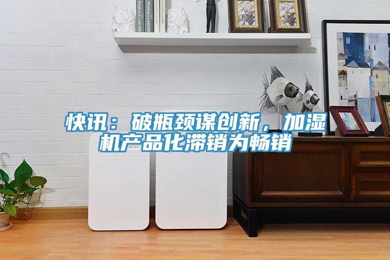 快訊：破瓶頸謀創(chuàng  )新，加濕機產(chǎn)品化滯銷(xiāo)為暢銷(xiāo)