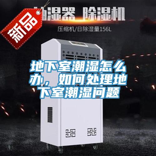 地下室潮濕怎么辦，如何處理地下室潮濕問(wèn)題