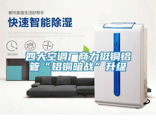 四大空調廠(chǎng)商力挺銅鋁管“鋁銅暗戰”升級