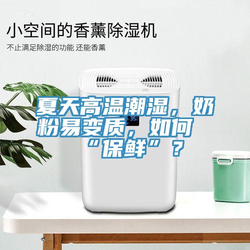 夏天高溫潮濕，奶粉易變質(zhì)，如何“保鮮”？