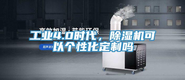 工業(yè)4.0時(shí)代，除濕機可以個(gè)性化定制嗎