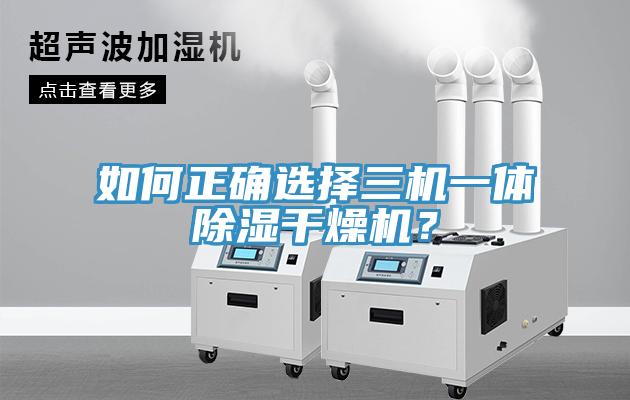 如何正確選擇三機一體除濕干燥機？