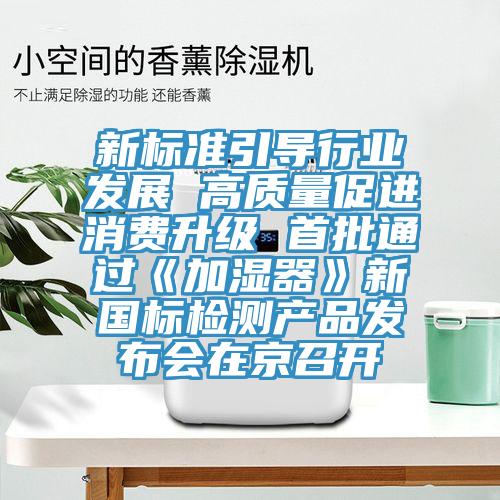 新標準引導行業(yè)發(fā)展 高質(zhì)量促進(jìn)消費升級 首批通過(guò)《加濕器》新國標檢測產(chǎn)品發(fā)布會(huì )在京召開(kāi)