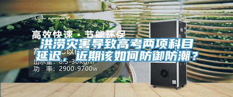 洪澇災害導致高考兩項科目延遲，近期該如何防御防潮？