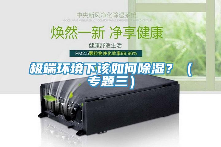 極端環(huán)境下該如何除濕？（專(zhuān)題三）