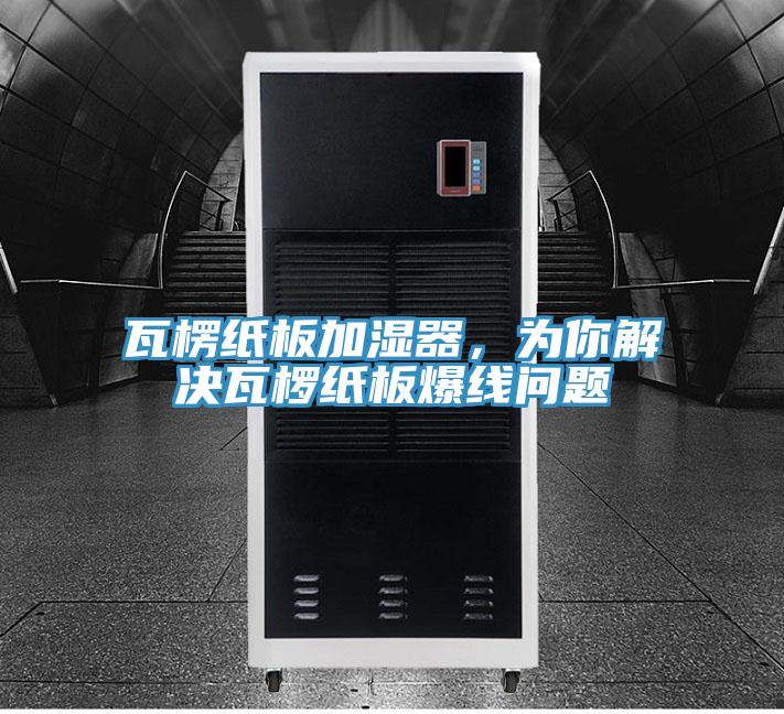 瓦楞紙板加濕器，為你解決瓦欏紙板爆線(xiàn)問(wèn)題