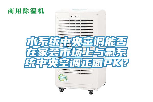 水系統中央空調能否在家裝市場(chǎng)上與氟系統中央空調正面PK？
