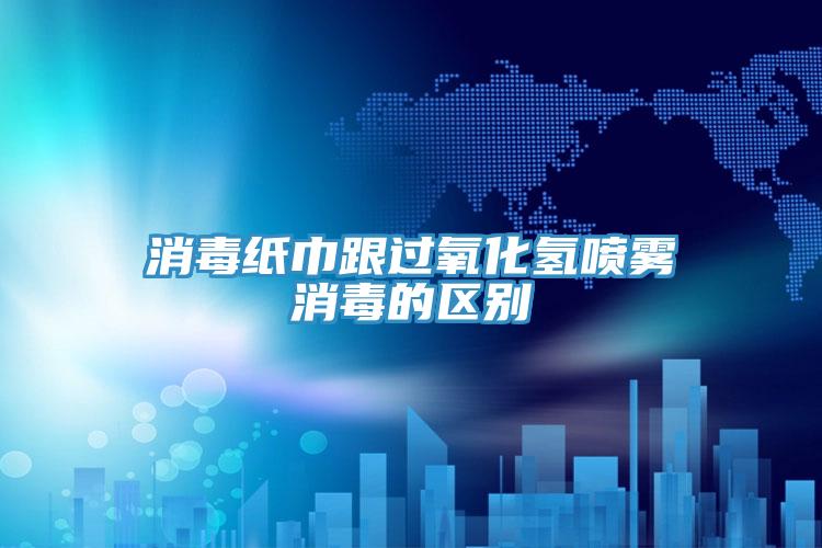 消毒紙巾跟過(guò)氧化氫噴霧消毒的區別