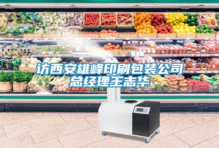 訪(fǎng)西安雄峰印刷包裝公司總經(jīng)理王志華