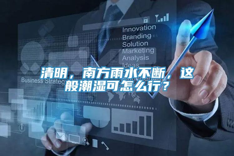 清明，南方雨水不斷，這般潮濕可怎么行？