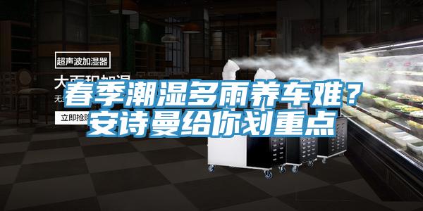 春季潮濕多雨養車(chē)難？安詩(shī)曼給你劃重點(diǎn)