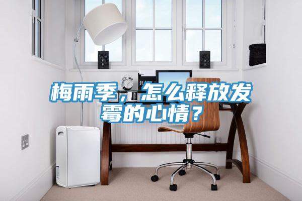 梅雨季，怎么釋放發(fā)霉的心情？