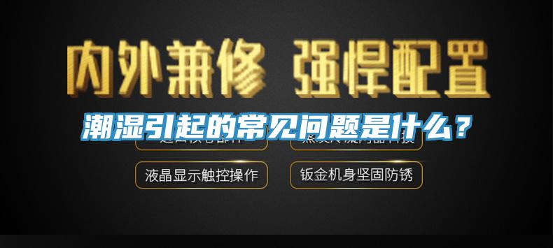 潮濕引起的常見(jiàn)問(wèn)題是什么？