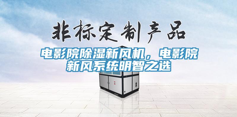電影院除濕新風(fēng)機，電影院新風(fēng)系統明智之選