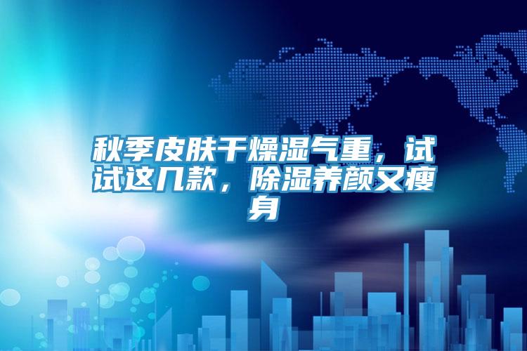 秋季皮膚干燥濕氣重，試試這幾款，除濕養顏又瘦身