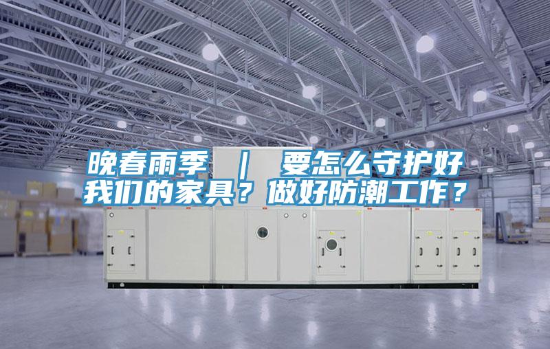 晚春雨季 ｜ 要怎么守護好我們的家具？做好防潮工作？