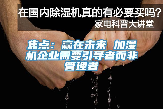 焦點(diǎn)：贏(yíng)在未來(lái) 加濕機企業(yè)需要引導者而非管理者