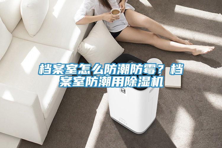 檔案室怎么防潮防霉？檔案室防潮用除濕機