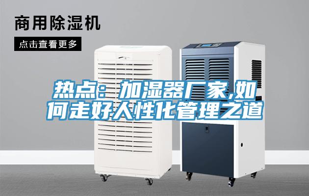 熱點(diǎn)：加濕器廠(chǎng)家,如何走好人性化管理之道