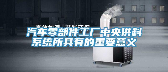 汽車(chē)零部件工廠(chǎng)中央供料系統所具有的重要意義