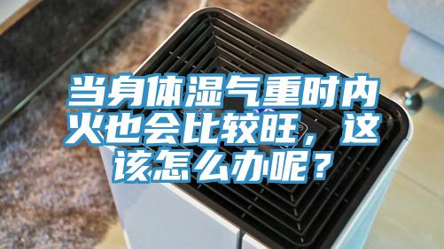 當身體濕氣重時(shí)內火也會(huì )比較旺，這該怎么辦呢？