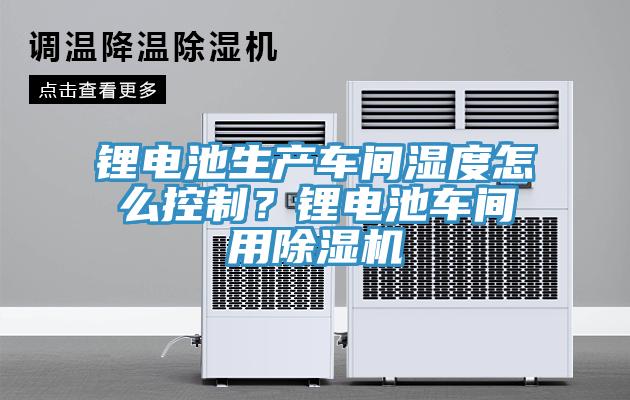 鋰電池生產(chǎn)車(chē)間濕度怎么控制？鋰電池車(chē)間用除濕機