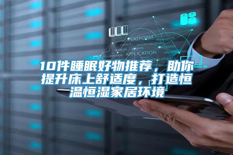 10件睡眠好物推薦，助你提升床上舒適度，打造恒溫恒濕家居環(huán)境