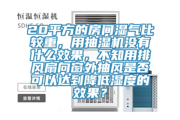 20平方的房間濕氣比較重，用抽濕機沒(méi)有什么效果，不知用排風(fēng)扇向窗外抽風(fēng)是否可以達到降低濕度的效果？