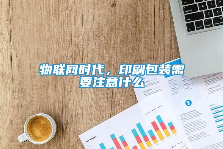 物聯(lián)網(wǎng)時(shí)代，印刷包裝需要注意什么