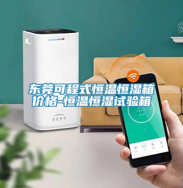 東莞可程式恒溫恒濕箱價(jià)格-恒溫恒濕試驗箱