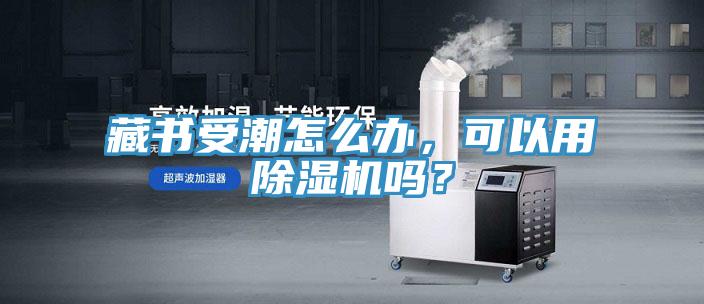 藏書(shū)受潮怎么辦，可以用除濕機嗎？