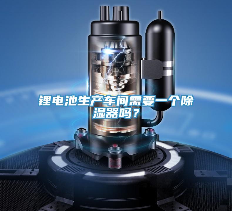 鋰電池生產(chǎn)車(chē)間需要一個(gè)除濕器嗎？