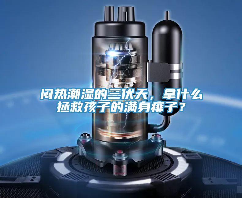 悶熱潮濕的三伏天，拿什么拯救孩子的滿(mǎn)身痱子？