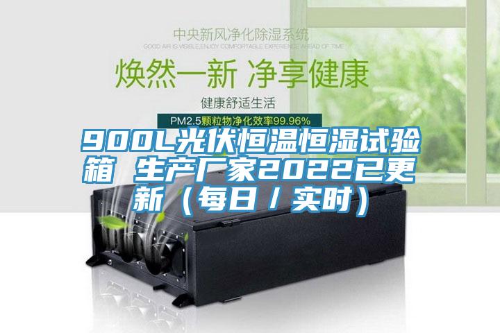 900L光伏恒溫恒濕試驗箱 生產(chǎn)廠(chǎng)家2022已更新（每日／實(shí)時(shí)）