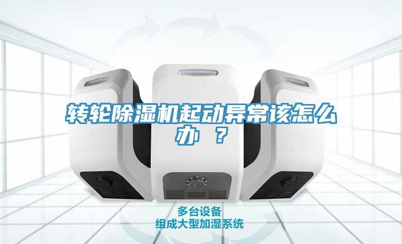 轉輪除濕機起動(dòng)異常該怎么辦 ？