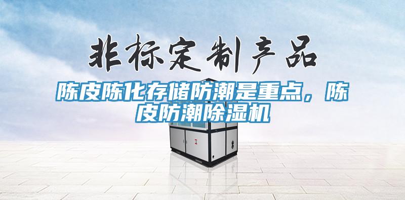 陳皮陳化存儲防潮是重點(diǎn)，陳皮防潮除濕機