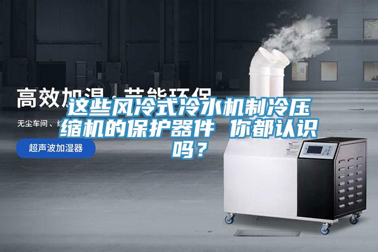 這些風(fēng)冷式冷水機制冷壓縮機的保護器件 你都認識嗎？