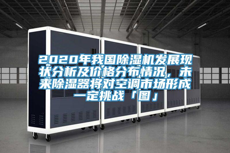 2020年我國除濕機發(fā)展現狀分析及價(jià)格分布情況，未來(lái)除濕器將對空調市場(chǎng)形成一定挑戰「圖」