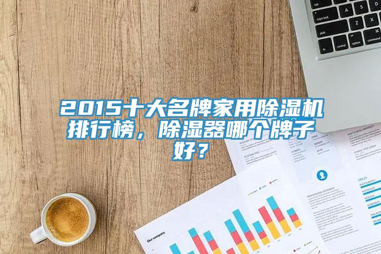 2015十大名牌家用除濕機排行榜，除濕器哪個(gè)牌子好？