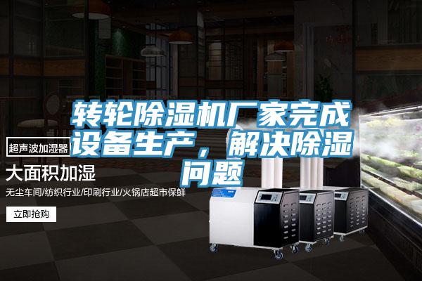 轉輪除濕機廠(chǎng)家完成設備生產(chǎn)，解決除濕問(wèn)題