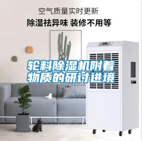 輪料除濕機附著(zhù)物質(zhì)的研討進(jìn)境